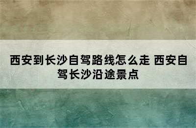 西安到长沙自驾路线怎么走 西安自驾长沙沿途景点